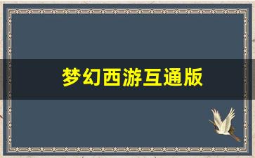 梦幻西游sf一条龙：梦幻西游互通版(梦幻西游互通版看不到锦衣祥瑞)