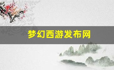梦幻西游网站：梦幻西游发布网(梦幻西游发布会2020)