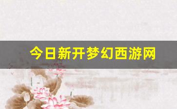 今日新开梦幻西游网(今日新开梦幻西游网易版官网)